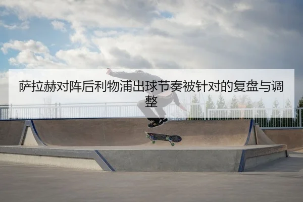萨拉赫对阵后利物浦出球节奏被针对的复盘与调整